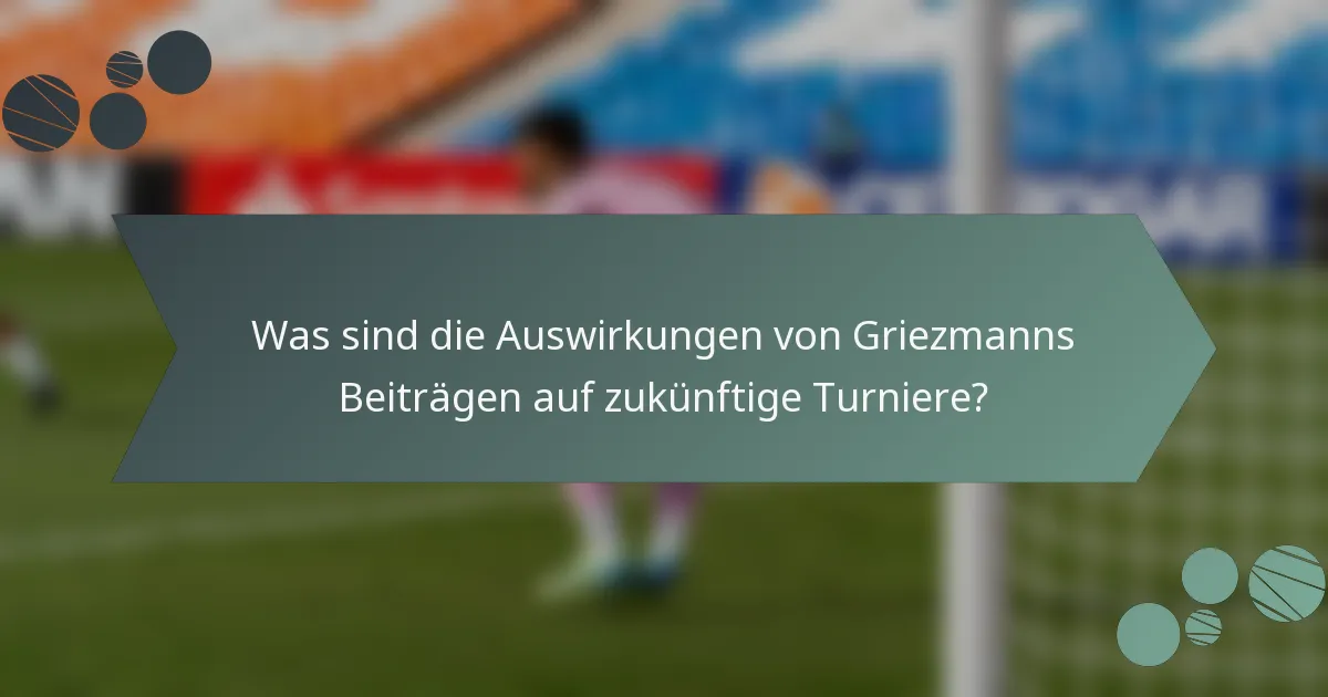 Was sind die Auswirkungen von Griezmanns Beiträgen auf zukünftige Turniere?
