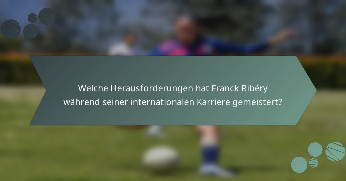 Welche Herausforderungen hat Franck Ribéry während seiner internationalen Karriere gemeistert?