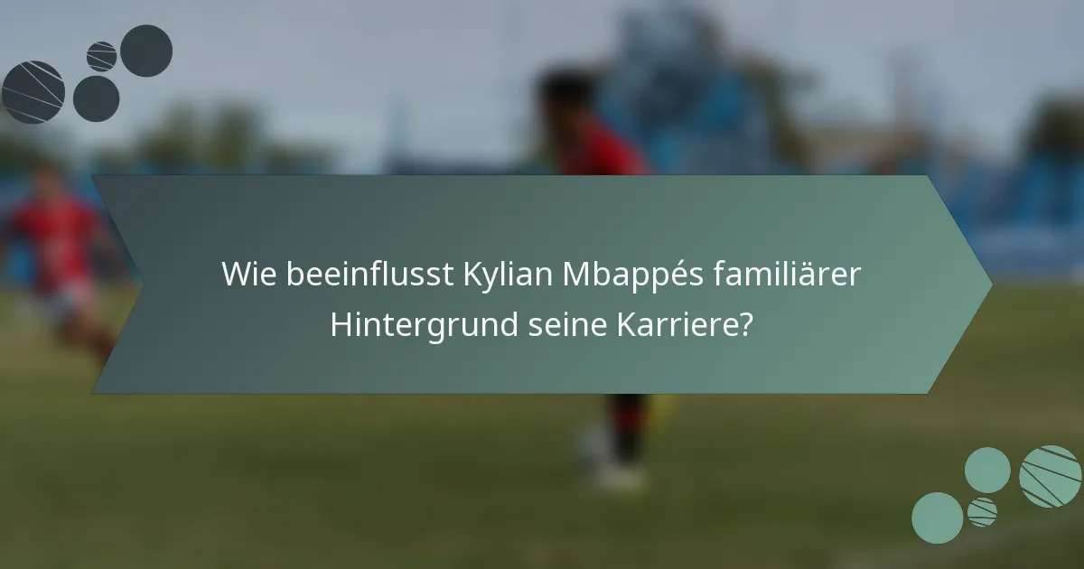 Wie beeinflusst Kylian Mbappés familiärer Hintergrund seine Karriere?