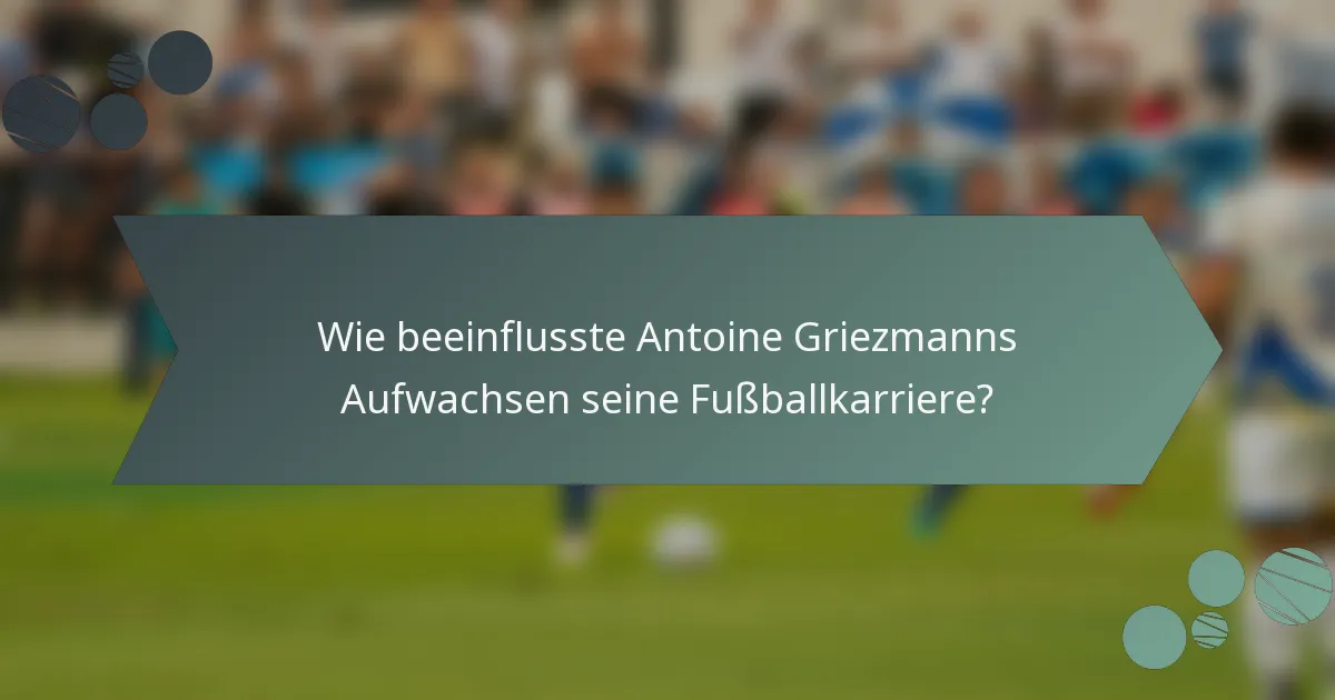 Wie beeinflusste Antoine Griezmanns Aufwachsen seine Fußballkarriere?