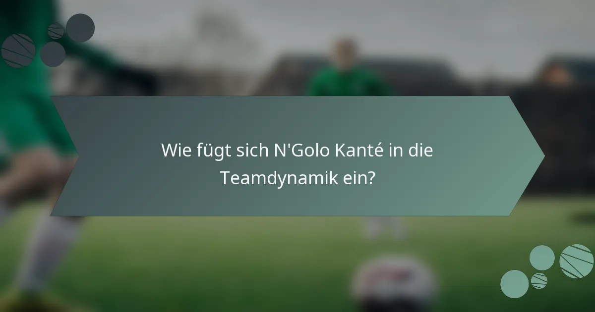 Wie fügt sich N'Golo Kanté in die Teamdynamik ein?