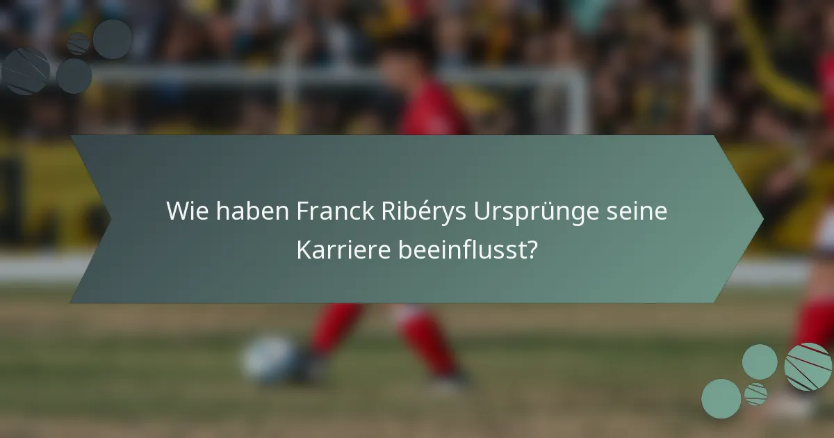 Wie haben Franck Ribérys Ursprünge seine Karriere beeinflusst?
