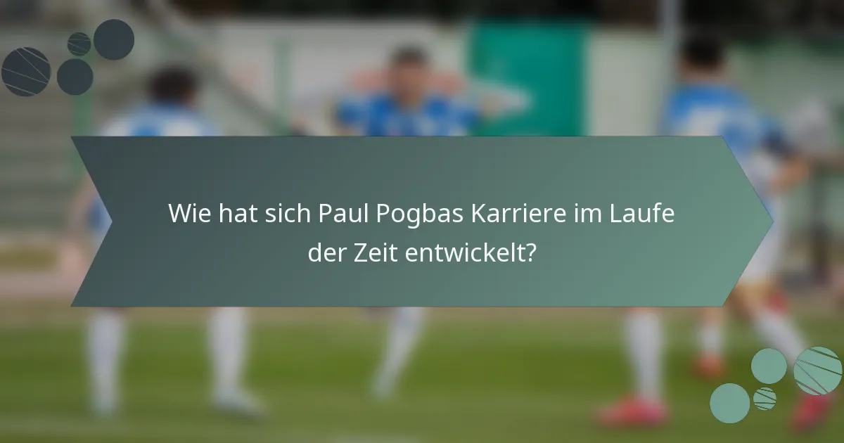 Wie hat sich Paul Pogbas Karriere im Laufe der Zeit entwickelt?