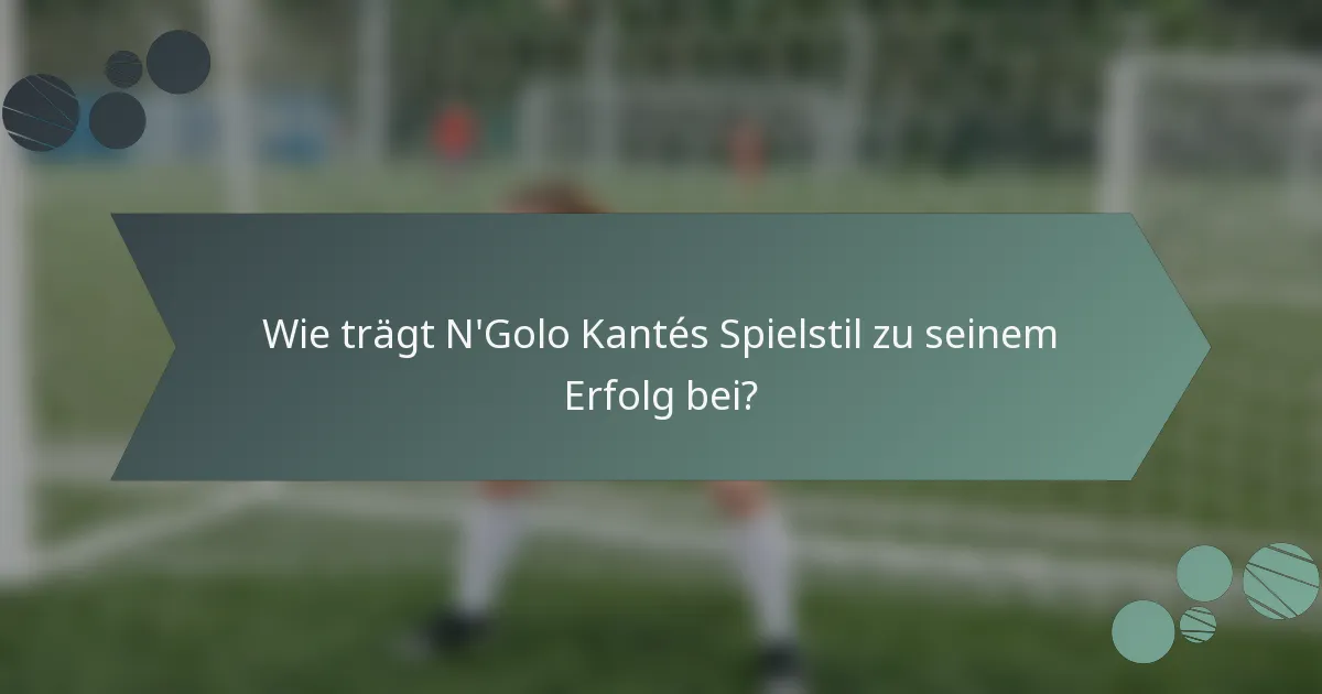 Wie trägt N'Golo Kantés Spielstil zu seinem Erfolg bei?