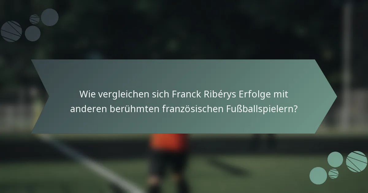 Wie vergleichen sich Franck Ribérys Erfolge mit anderen berühmten französischen Fußballspielern?