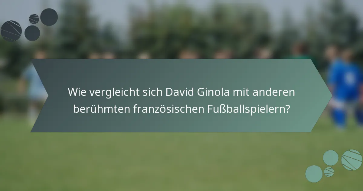 Wie vergleicht sich David Ginola mit anderen berühmten französischen Fußballspielern?