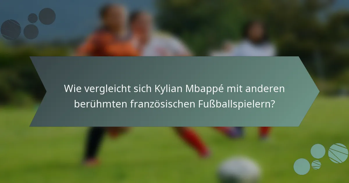 Wie vergleicht sich Kylian Mbappé mit anderen berühmten französischen Fußballspielern?