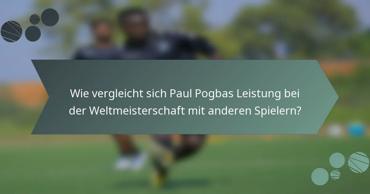 Wie vergleicht sich Paul Pogbas Leistung bei der Weltmeisterschaft mit anderen Spielern?